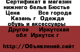 Сертификат в магазин нижнего белья Бюстье  › Цена ­ 800 - Все города, Казань г. Одежда, обувь и аксессуары » Другое   . Иркутская обл.,Иркутск г.